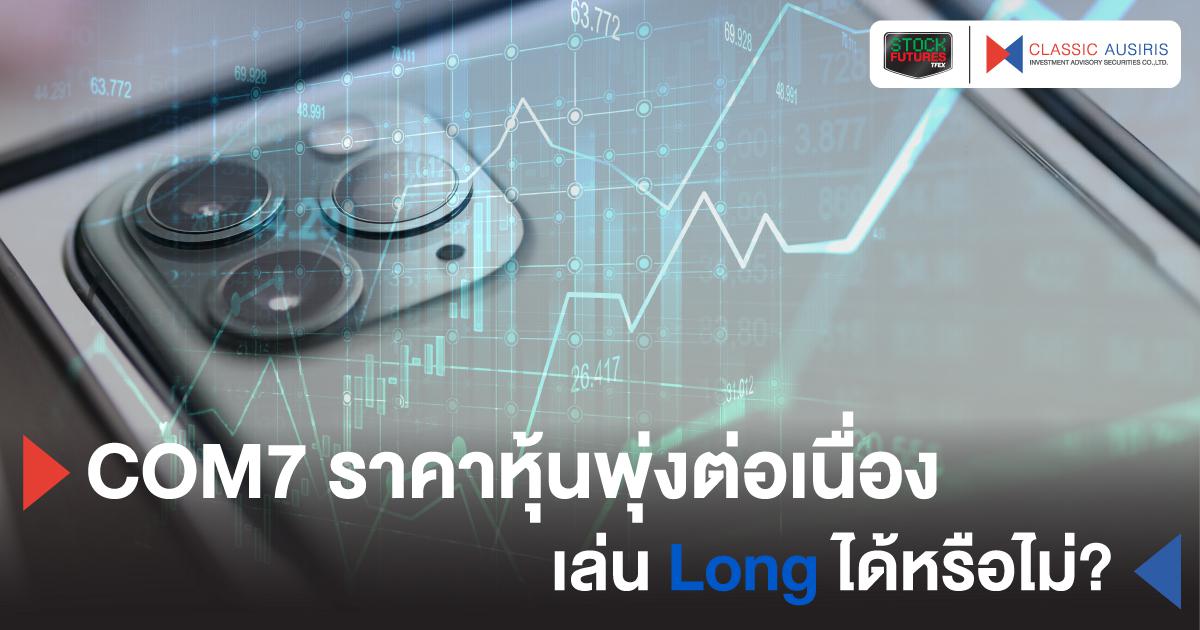 COM7 ราคาหุ้นพุ่งต่อเนื่อง เล่น Long ได้หรือไม่?